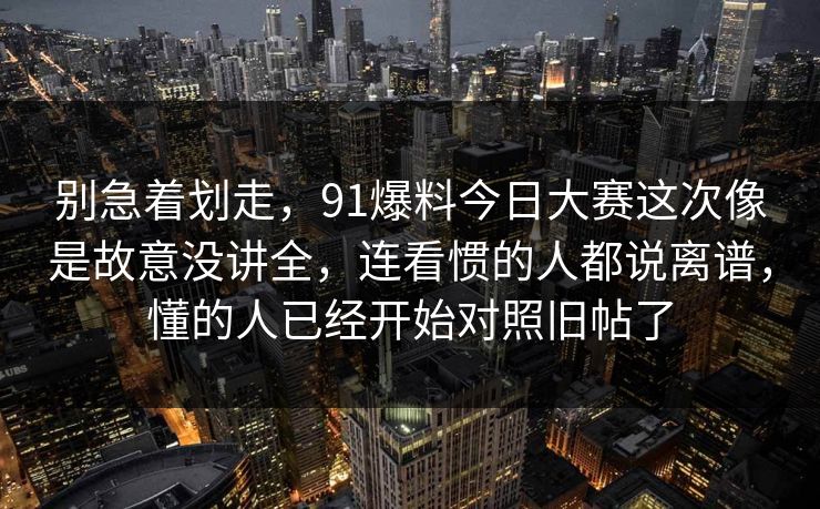别急着划走，91爆料今日大赛这次像是故意没讲全，连看惯的人都说离谱，懂的人已经开始对照旧帖了