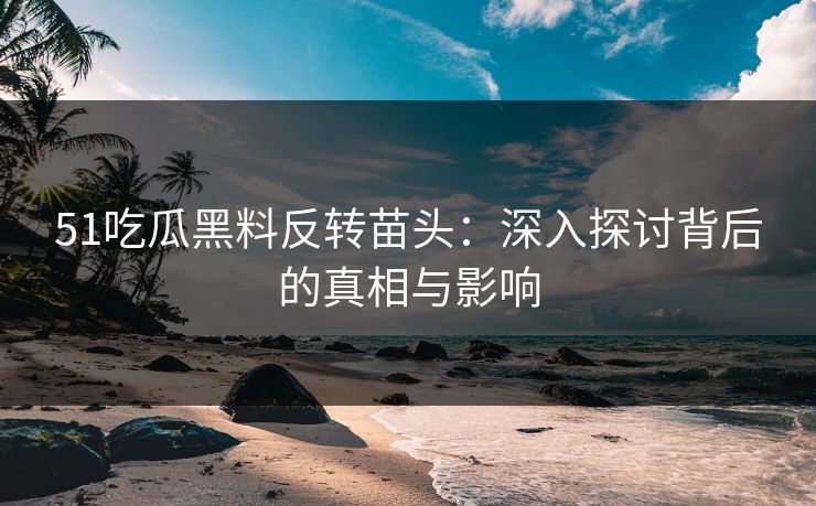 51吃瓜黑料反转苗头：深入探讨背后的真相与影响