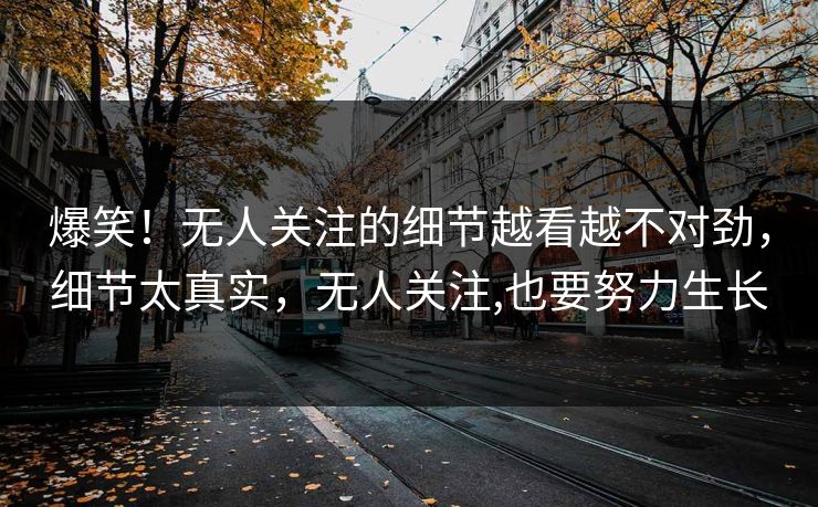 爆笑！无人关注的细节越看越不对劲，细节太真实，无人关注,也要努力生长