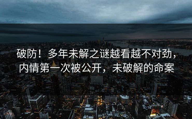 破防！多年未解之谜越看越不对劲，内情第一次被公开，未破解的命案